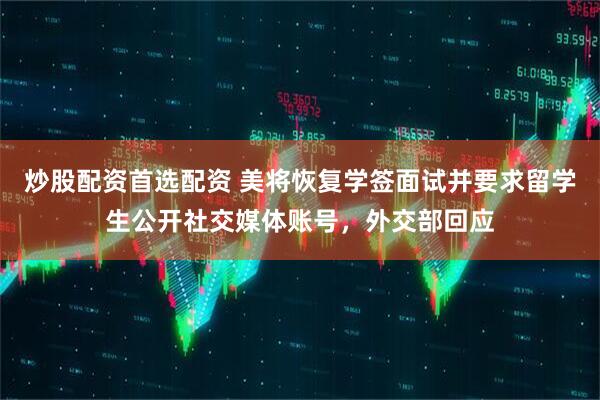 炒股配资首选配资 美将恢复学签面试并要求留学生公开社交媒体账号，外交部回应