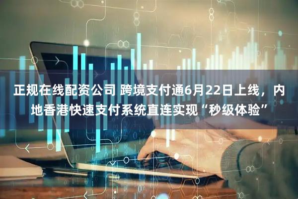 正规在线配资公司 跨境支付通6月22日上线，内地香港快速支付系统直连实现“秒级体验”