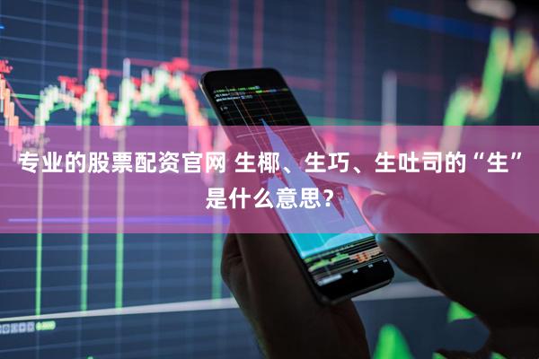 专业的股票配资官网 生椰、生巧、生吐司的“生”是什么意思？