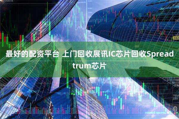 最好的配资平台 上门回收展讯IC芯片回收Spreadtrum芯片
