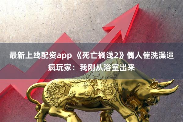 最新上线配资app 《死亡搁浅2》偶人催洗澡逼疯玩家：我刚从浴室出来