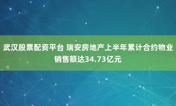 武汉股票配资平台 瑞安房地产上半年累计合约物业销售额达34.73亿元