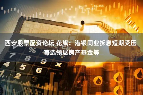 西安股票配资论坛 花旗：港银同业拆息短期受压 首选领展房产基金等