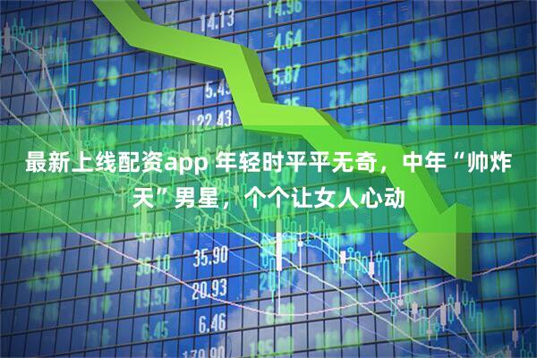 最新上线配资app 年轻时平平无奇，中年“帅炸天”男星，个个让女人心动