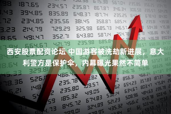 西安股票配资论坛 中国游客被洗劫新进展，意大利警方是保护伞，内幕曝光果然不简单