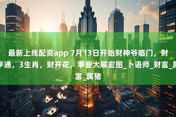 最新上线配资app 7月13日开始财神爷临门，财运亨通，3生肖，财开花，事业大展宏图_卜语师_财富_属猪