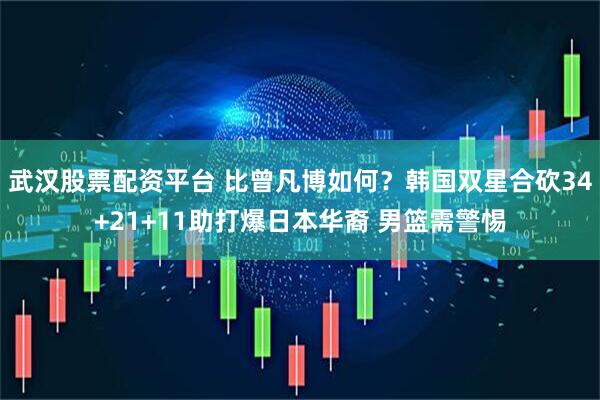 武汉股票配资平台 比曾凡博如何？韩国双星合砍34+21+11助打爆日本华裔 男篮需警惕