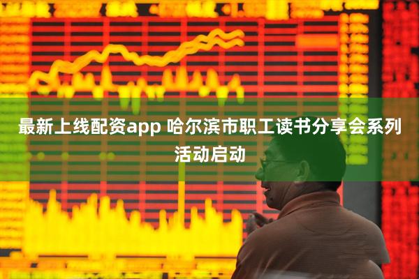 最新上线配资app 哈尔滨市职工读书分享会系列活动启动