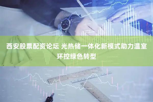 西安股票配资论坛 光热储一体化新模式助力温室环控绿色转型
