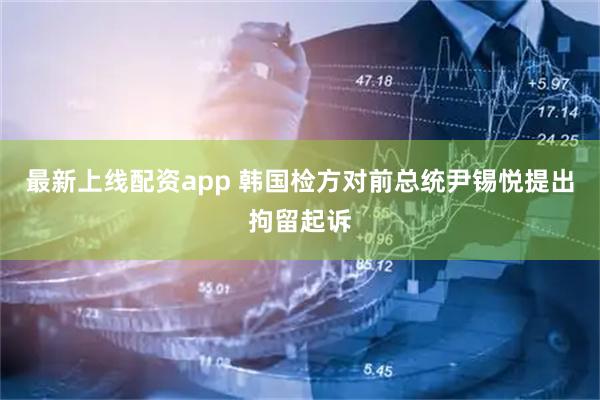 最新上线配资app 韩国检方对前总统尹锡悦提出拘留起诉
