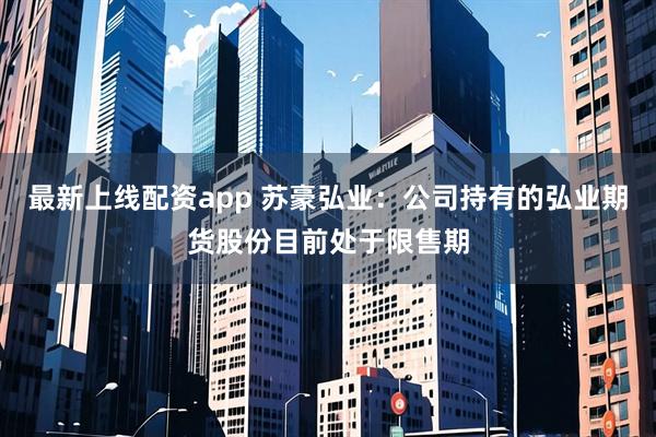 最新上线配资app 苏豪弘业：公司持有的弘业期货股份目前处于限售期