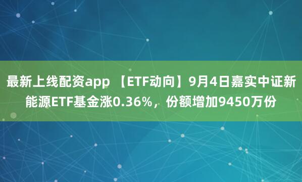 最新上线配资app 【ETF动向】9月4日嘉实中证新能源ETF基金涨0.36%，份额增加9450万份