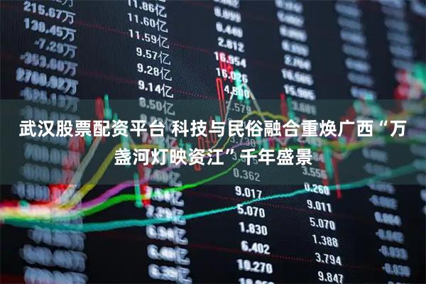 武汉股票配资平台 科技与民俗融合重焕广西“万盏河灯映资江”千年盛景
