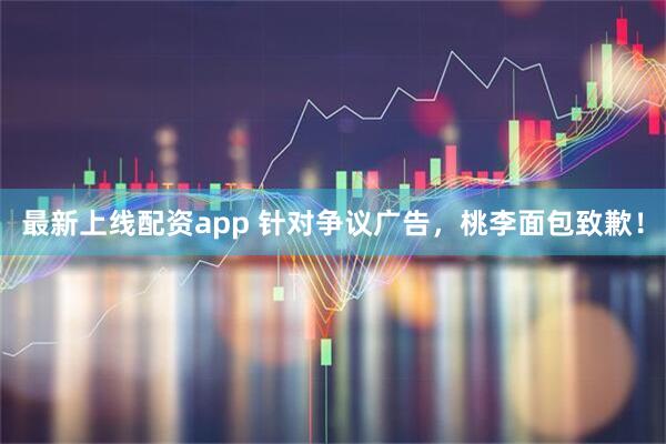 最新上线配资app 针对争议广告，桃李面包致歉！