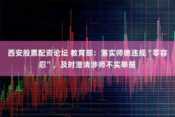 西安股票配资论坛 教育部：落实师德违规“零容忍”，及时澄清涉师不实举报