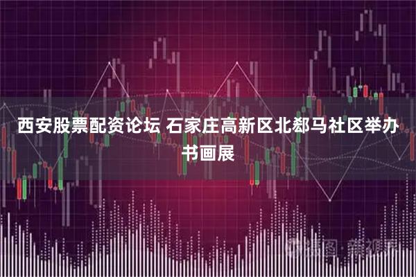西安股票配资论坛 石家庄高新区北郄马社区举办书画展