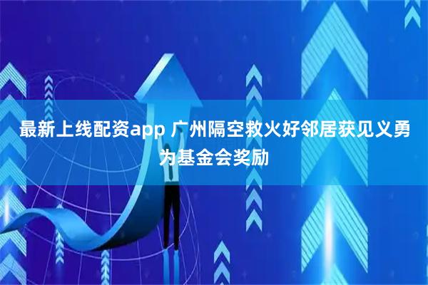 最新上线配资app 广州隔空救火好邻居获见义勇为基金会奖励