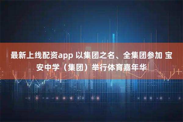最新上线配资app 以集团之名、全集团参加 宝安中学（集团）举行体育嘉年华