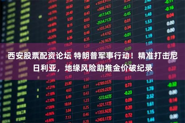 西安股票配资论坛 特朗普军事行动！精准打击尼日利亚，地缘风险助推金价破纪录