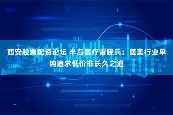 西安股票配资论坛 半岛医疗雷晓兵：医美行业单纯追求低价非长久之道