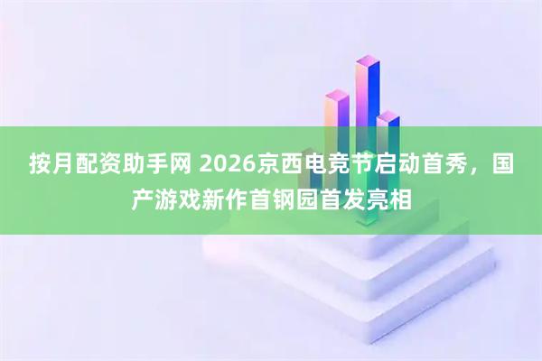 按月配资助手网 2026京西电竞节启动首秀，国产游戏新作首钢园首发亮相