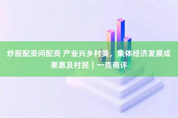 炒股配资问配资 产业兴乡村美，集体经济发展成果惠及村民｜一克商评