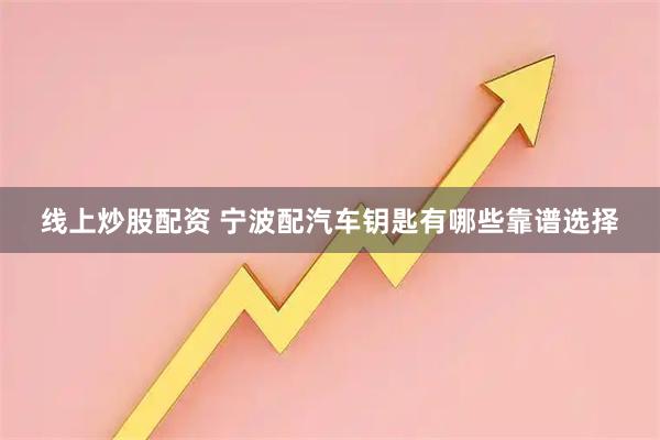 线上炒股配资 宁波配汽车钥匙有哪些靠谱选择