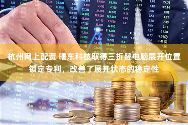 杭州网上配资 曙东科技取得三折叠电脑展开位置锁定专利，改善了展开状态的稳定性