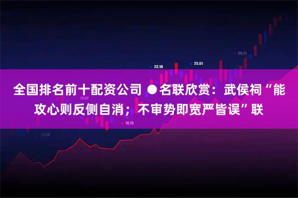 全国排名前十配资公司 ●名联欣赏：武侯祠“能攻心则反侧自消；不审势即宽严皆误”联