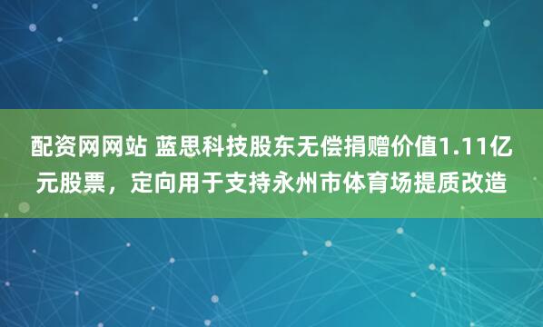 配资网网站 蓝思科技股东无偿捐赠价值1.11亿元股票，定向用于支持永州市体育场提质改造
