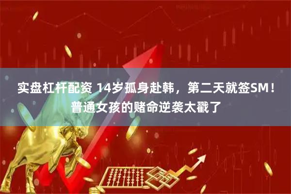 实盘杠杆配资 14岁孤身赴韩，第二天就签SM！普通女孩的赌命逆袭太戳了
