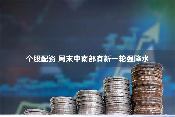 个股配资 周末中南部有新一轮强降水