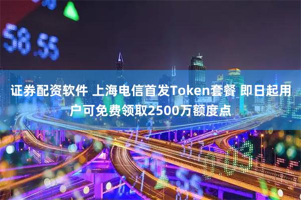 证券配资软件 上海电信首发Token套餐 即日起用户可免费领取2500万额度点