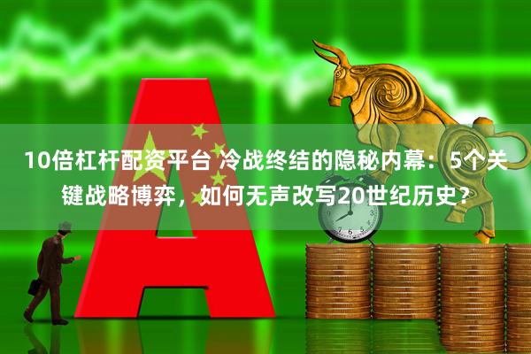 10倍杠杆配资平台 冷战终结的隐秘内幕：5个关键战略博弈，如何无声改写20世纪历史？