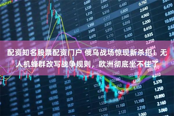 配资知名股票配资门户 俄乌战场惊现新杀招！无人机蜂群改写战争规则，欧洲彻底坐不住了