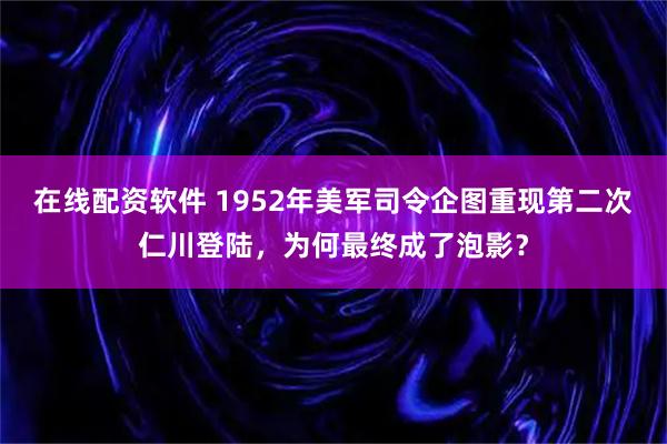 在线配资软件 1952年美军司令企图重现第二次仁川登陆，为何最终成了泡影？