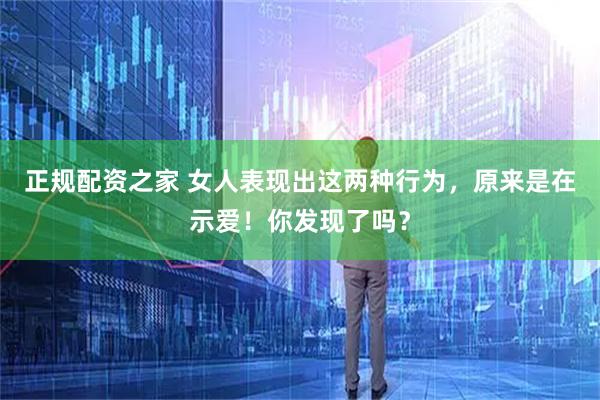 正规配资之家 女人表现出这两种行为，原来是在示爱！你发现了吗？