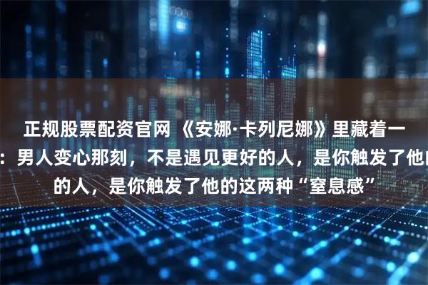 正规股票配资官网 《安娜·卡列尼娜》里藏着一条残酷的人性铁律：男人变心那刻，不是遇见更好的人，是你触发了他的这两种“窒息感”