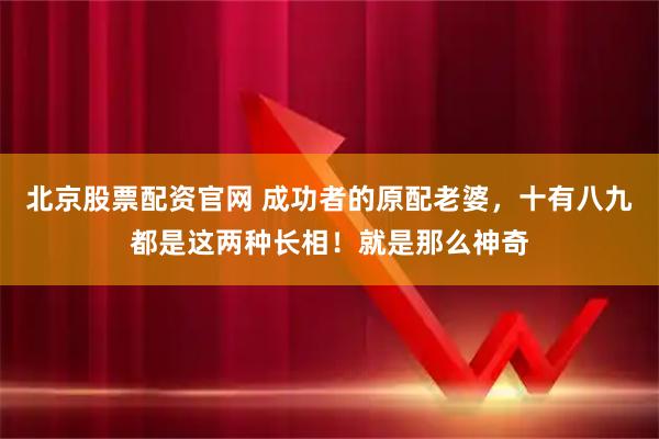 北京股票配资官网 成功者的原配老婆，十有八九都是这两种长相！就是那么神奇