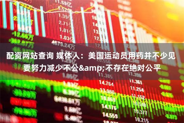 配资网站查询 媒体人：美国运动员用药并不少见 要努力减少不公&不存在绝对公平