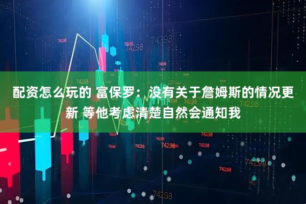 配资怎么玩的 富保罗：没有关于詹姆斯的情况更新 等他考虑清楚自然会通知我