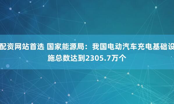 配资网站首选 国家能源局：我国电动汽车充电基础设施总数达到2305.7万个